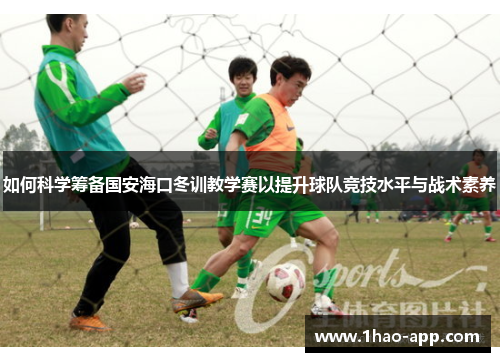 如何科学筹备国安海口冬训教学赛以提升球队竞技水平与战术素养